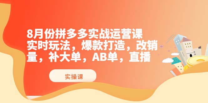 8月份拼多多实战运营课,实时玩法,爆款打造,改销量,补大单,AB单,直播