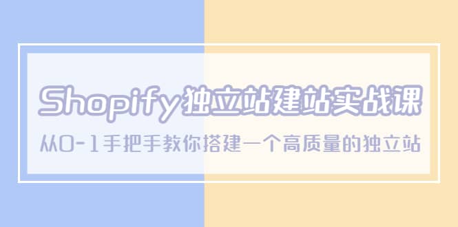 Shopify独立站/建站实战课,从0-1手把手教你搭建一个高质量的独立站
