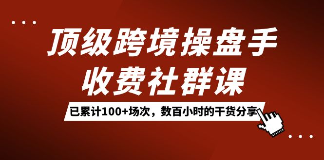 顶级跨境操盘手收费社群课:已累计100+场次,数百小时的干货分享!