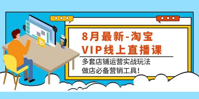 8月最新-淘宝VIP线上直播课:多套店铺运营实战玩法,做店必备营销工具
