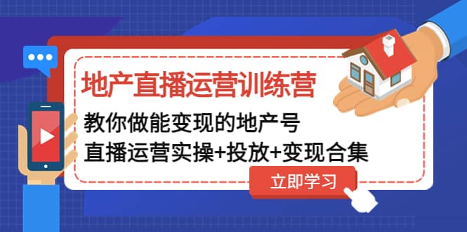 地产直播运营训练营:教你做能变现的地产号(直播运营实操+投放+变现合集)
