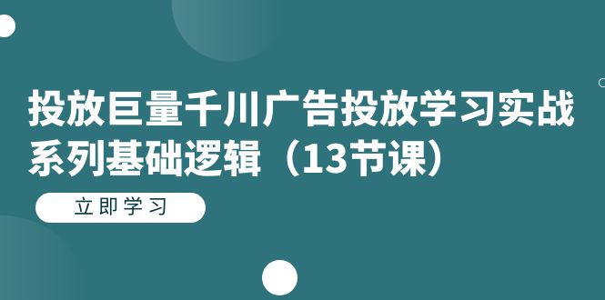 投放巨量千川广告投放学习实战系列基础逻辑(13节课)