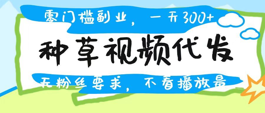 种草视频代发，无门槛日入300+，无粉丝要求，不看播放量