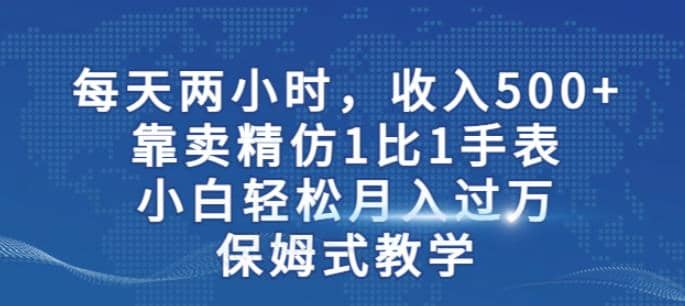 两小时,收入500+,靠卖精仿1比1手表,小白轻松月入过万!保姆式教学