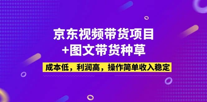 京东视频带货项目+图文带货种草,成本低,利润高,操作简单收入稳定