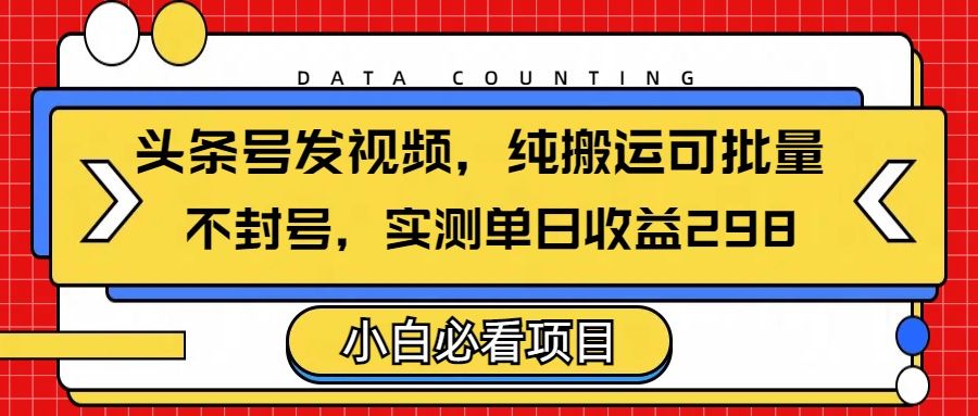 头条发视频,纯搬运可批量,不封号玩法实测单日收益单号298