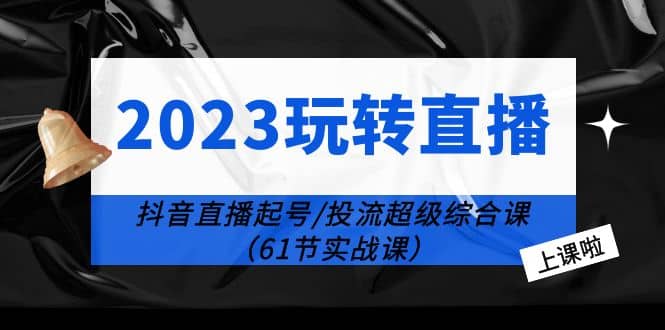2023玩转直播线上课:抖音直播起号-投流超级干货(61节实战课)