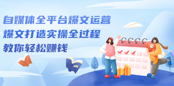自媒体全平台爆文运营,爆文打造实操全过程【视频课程】