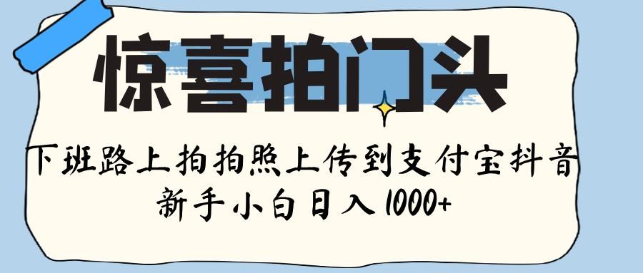 惊喜拍门头 , 下班路上拍拍照片, 上 传 到 支付宝和抖音新手日入 1000+