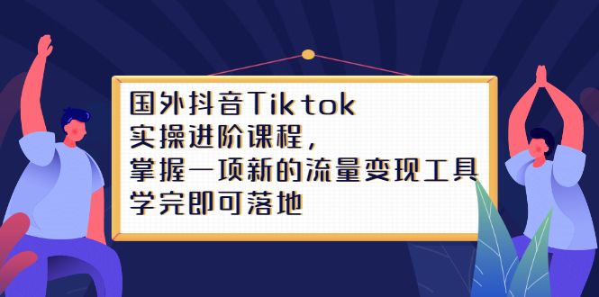 Tiktok实操进阶课程,掌握一项新的流量变现工具,学完即可落地