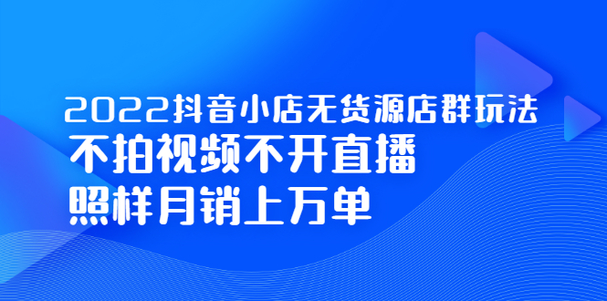2022抖音小店无货源店群玩法,不拍视频不开直播照样月销上万单