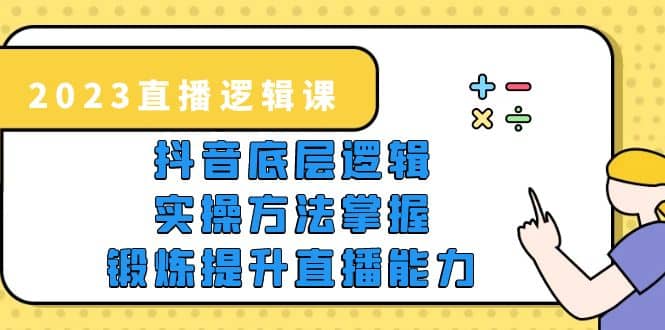 2023直播·逻辑课,抖音底层逻辑+实操方法掌握,锻炼提升直播能力