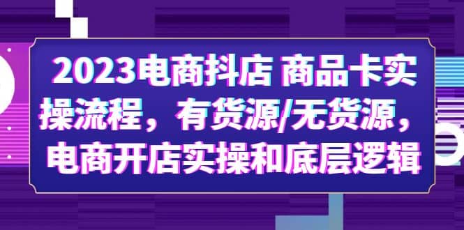 2023电商抖店 商品卡实操流程,有货源/无货源,电商开店实操和底层逻辑