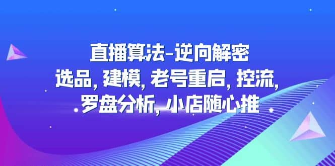 直播算法-逆向解密:选品,建模,老号重启,控流,罗盘分析,小店随心推