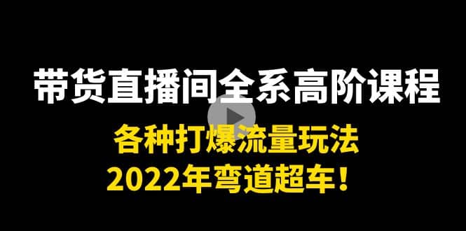 带货直播间全系高阶课程:各种打爆流量玩法,2022年弯道超车