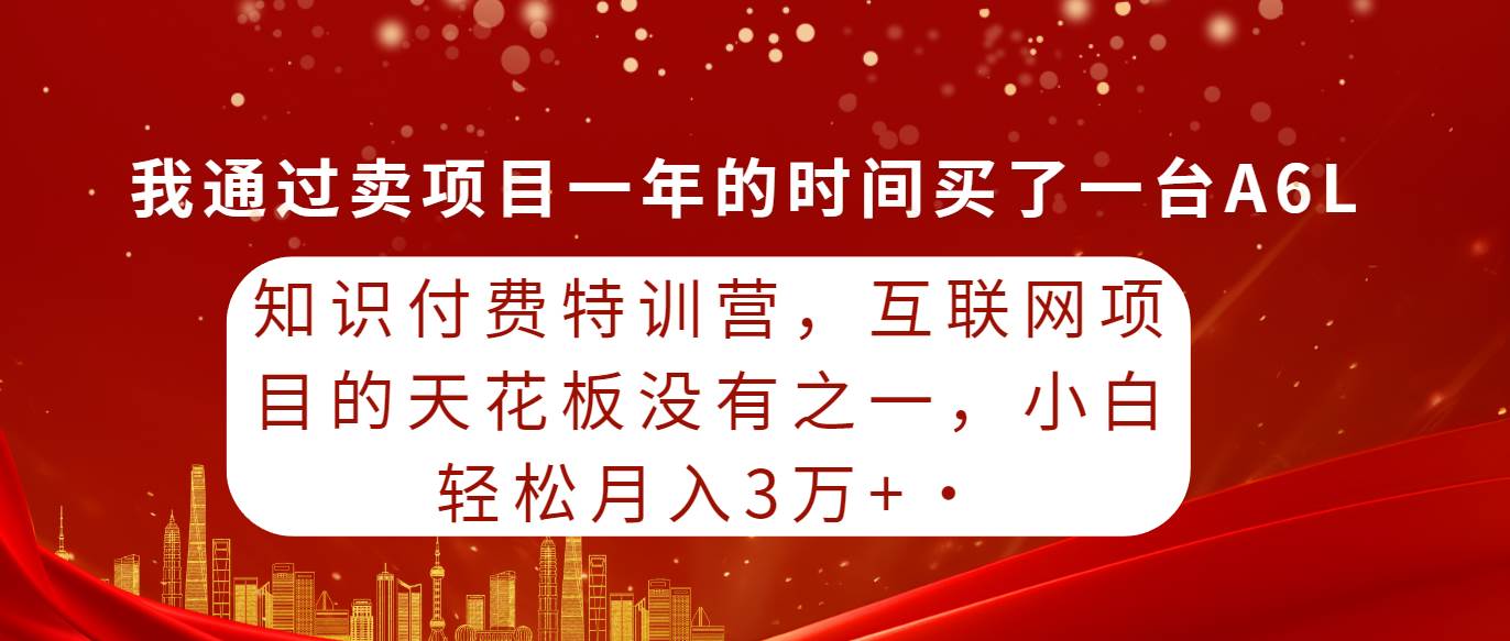 知识付费特训营,互联网项目的天花板,没有之一,小白轻轻松松月入三万+
