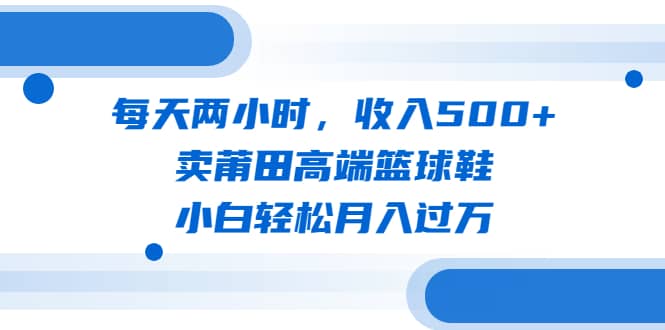每天两小时,收入500+,卖莆田高端篮球鞋,小白轻松月入过万(教程+素材)