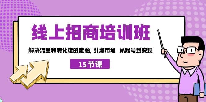 线上·招商培训班,解决流量和转化难的难题 引爆市场 从起号到变现(15节)