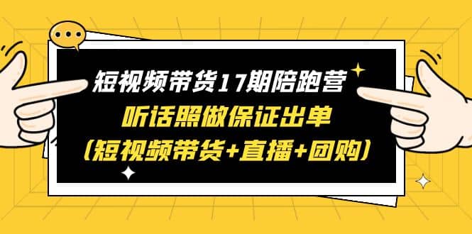 短视频带货17期陪跑营 听话照做保证出单(短视频带货+直播+团购)