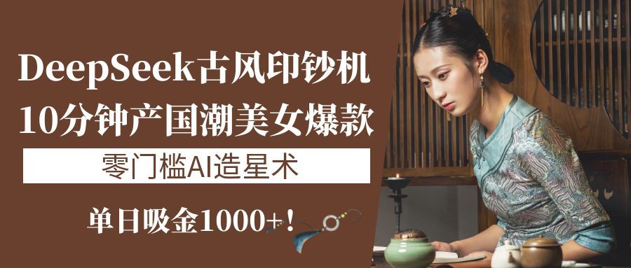 《DeepSeek古风印钞机:10分钟产国潮美女爆款,单日吸金1000+!零门槛AI造星术》