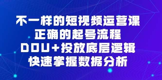 不一样的短视频运营课,正确的起号流程,DOU+投放底层逻辑,快速掌握数据分析
