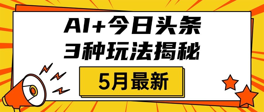 AI+今日头条三种玩法揭秘,2025年5月最新,照搬流程次日见收益