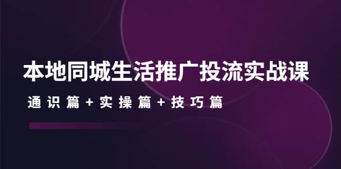 本地同城生活推广投流实战课:通识篇+实操篇+技巧篇