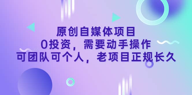 原创自媒体项目,0投资,需要动手操作,可团队可个人,老项目正规长久