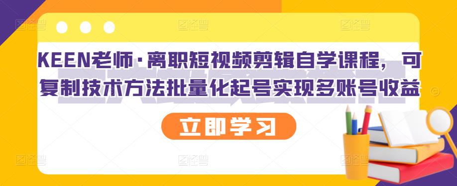 KEEN老师·离职短视频剪辑自学课程,可复制技术方法批量化起号实现多账号收益