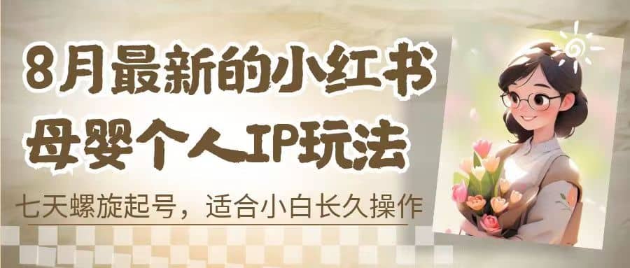 8月最新的小红书母婴个人IP玩法,七天螺旋起号 小白长久操作(附带全部教程)