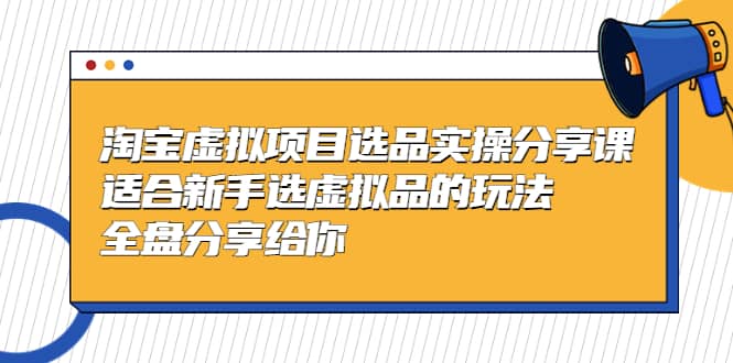 淘宝虚拟项目选品实操分享课,适合新手选虚拟品的玩法 全盘分享给你