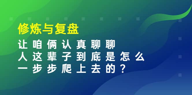 某收费文章:修炼与复盘 让咱俩认真聊聊 人这辈子到底怎么一步步爬上去的?