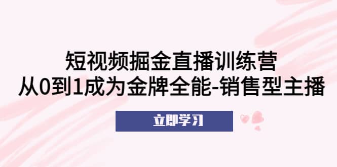 短视频掘金直播训练营:从0到1成为金牌全能-销售型主播