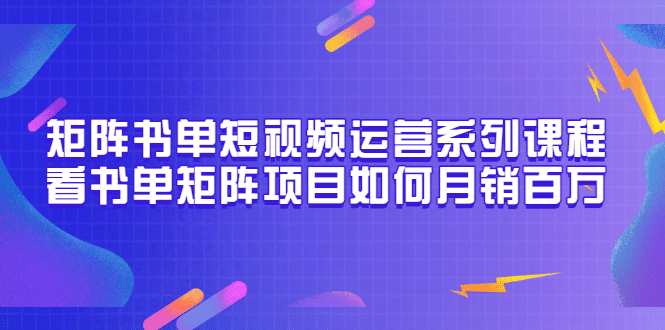 矩阵书单短视频运营系列课程,看书单矩阵项目如何月销百万(20节视频课)