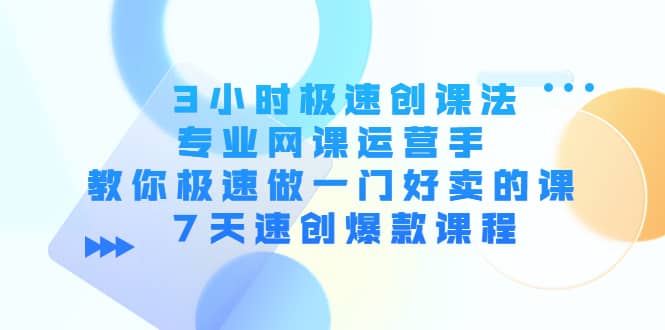 3小时极速创课法,专业网课运营手 教你极速做一门好卖的课 7天速创爆款课程