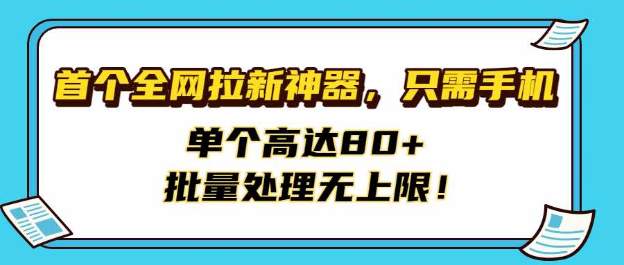 首个全网拉新神器,只需手机,单个高达80+,批量处理无上限!