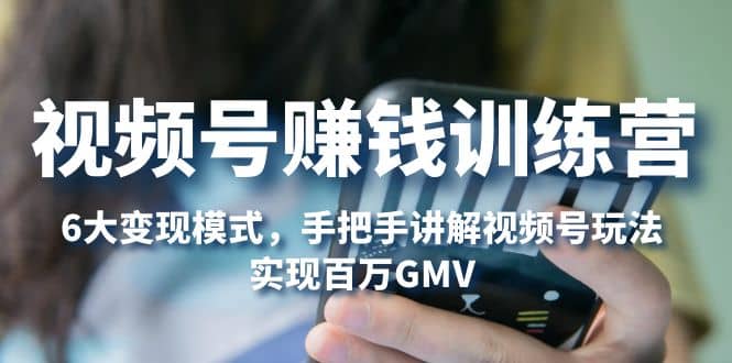 视频号赚钱训练营:6大变现模式,对平台的各项功能详细讲解,实现百万GMV