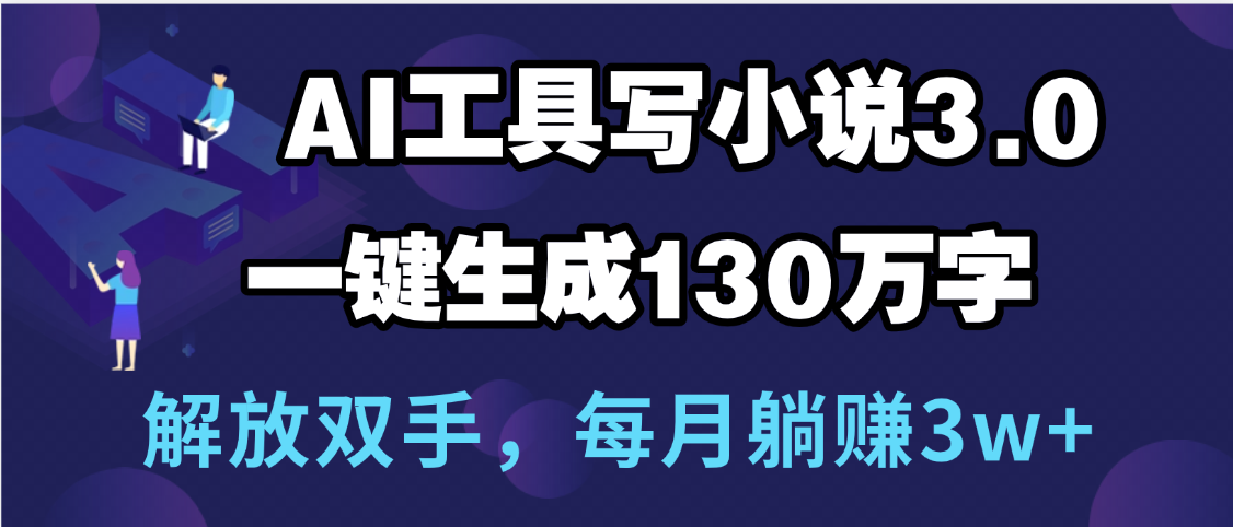 用AI工具写小说3.0,一键生成130万字,解放双手,每月躺赚3w+