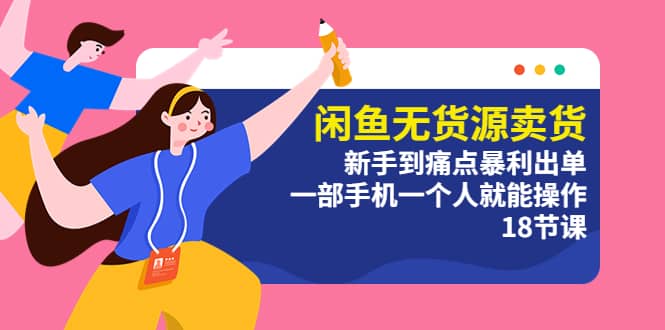 闲鱼无货源卖货:新手到痛点暴利出单,一部手机一个人就能操作(18节课)
