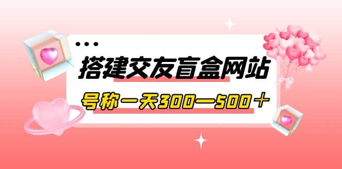 搭建交友盲盒网站,号称一天300—500+【源码+教程】