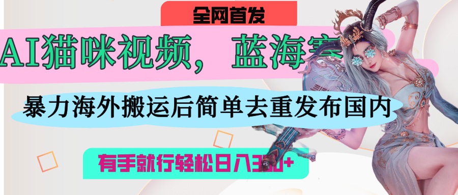 AI猫咪视频蓝海赛道,操作简单,直接海外搬运,简单去重,操作简单,有手就行日入500+