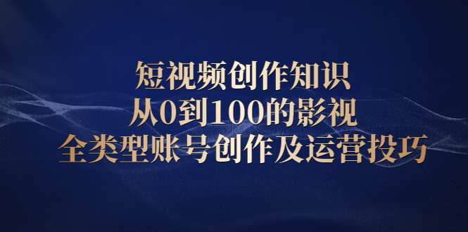 短视频创作知识,从0到100的影视全类型账号创作及运营投巧