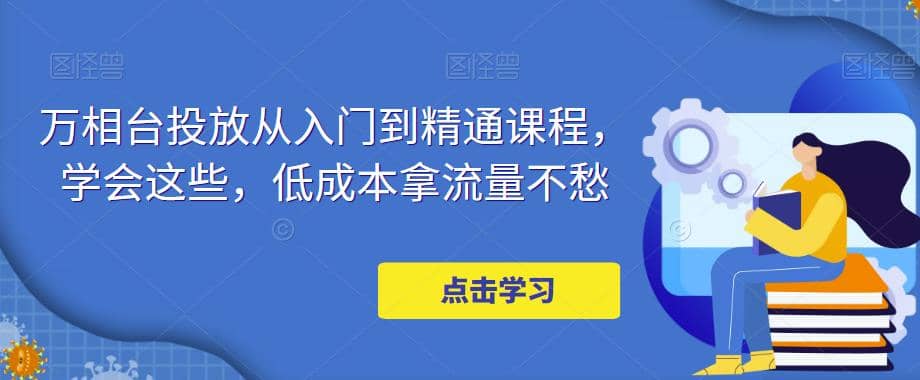 万相台投放·新手到精通课程,学会这些,低成本拿流量不愁