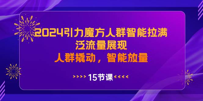 2024引力魔方人群智能拉满,泛流量展现,人群撬动,智能放量