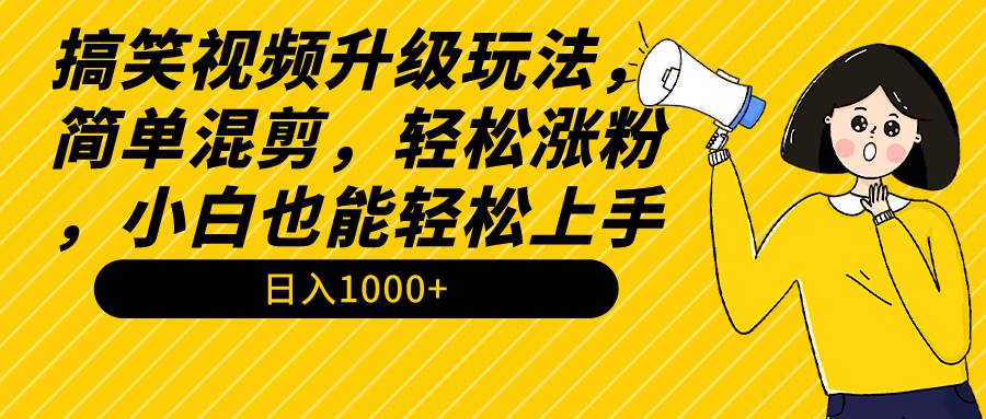 搞笑视频升级玩法,简单混剪,轻松涨粉,小白也能上手,日入1000+教程+素材