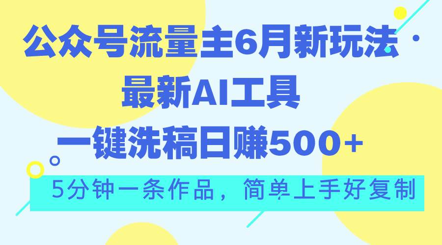 公众号流量主6月新玩法,最新AI工具一键洗稿单号日赚500+,5分钟一条作...