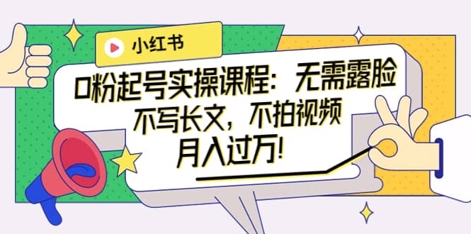 小红书0粉起号实操课程:无需露脸,不写长文,不拍视频月入过万!