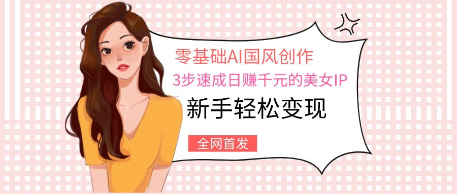零基础AI国风创作:3步速成日赚千元的美女IP,新手轻松变现
