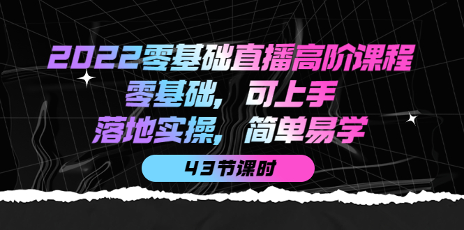 2022零基础直播高阶课程:零基础,可上手,落地实操,简单易学(43节课)