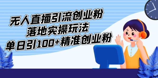 外面收费3980的无人直播引流创业粉落地实操玩法,单日引100+精准创业粉